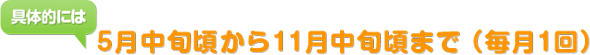 具体的には、5月中旬頃から11月中旬頃まで(毎月1回)
